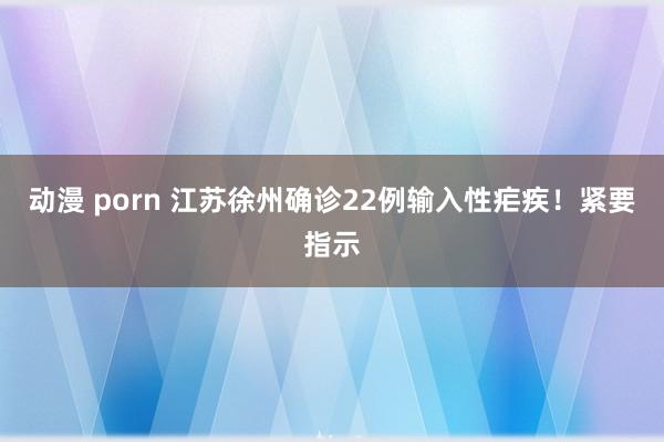 动漫 porn 江苏徐州确诊22例输入性疟疾！紧要指示