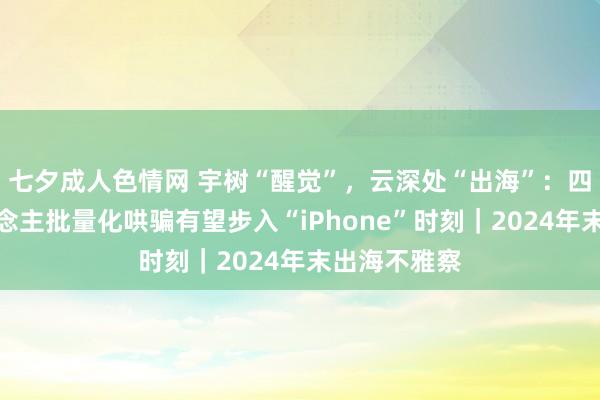 七夕成人色情网 宇树“醒觉”，云深处“出海”：四足机器东说念主批量化哄骗有望步入“iPhone”时刻｜2024年末出海不雅察