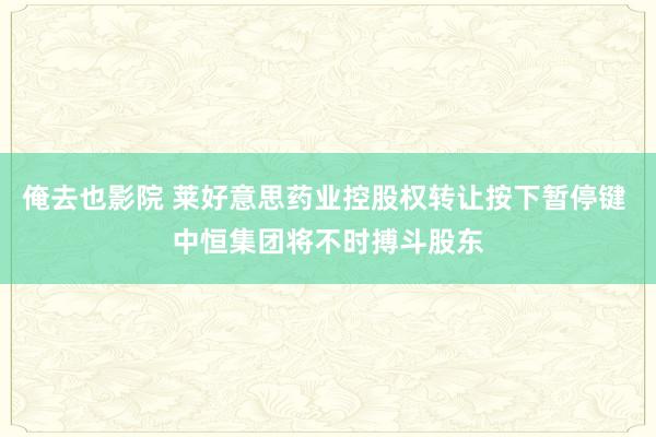 俺去也影院 莱好意思药业控股权转让按下暂停键 中恒集团将不时搏斗股东