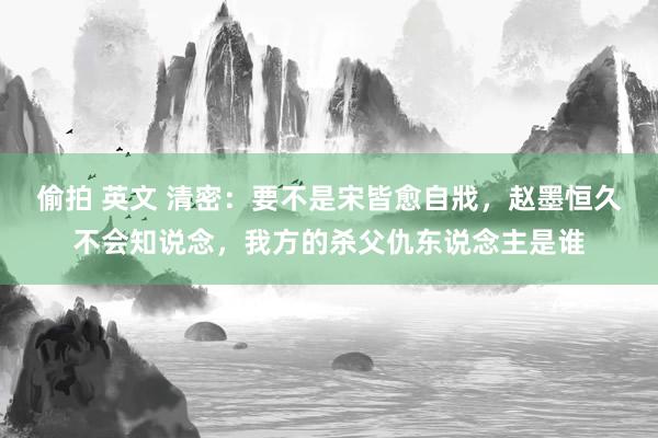 偷拍 英文 清密：要不是宋皆愈自戕，赵墨恒久不会知说念，我方的杀父仇东说念主是谁