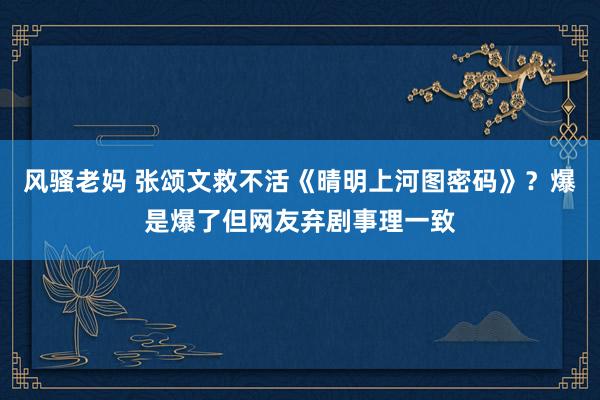 风骚老妈 张颂文救不活《晴明上河图密码》？爆是爆了但网友弃剧事理一致