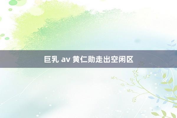 巨乳 av 黄仁勋走出空闲区