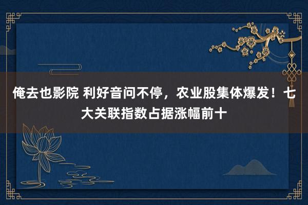 俺去也影院 利好音问不停，农业股集体爆发！七大关联指数占据涨幅前十