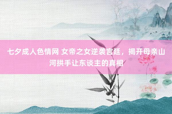 七夕成人色情网 女帝之女逆袭宫廷，揭开母亲山河拱手让东谈主的真相