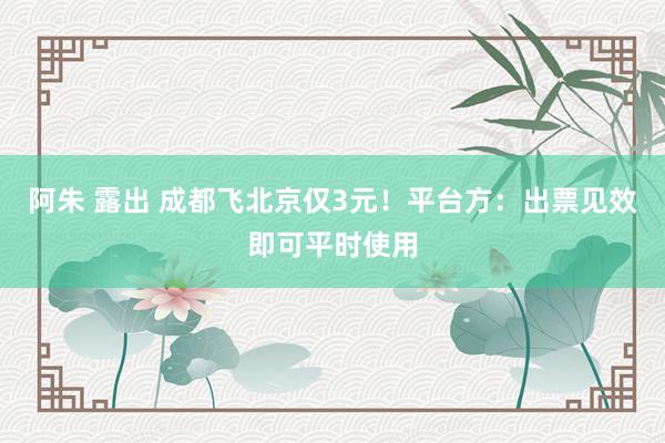 阿朱 露出 成都飞北京仅3元！平台方：出票见效即可平时使用