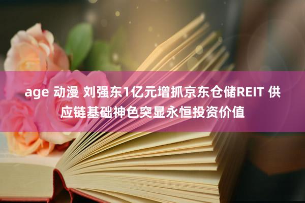 age 动漫 刘强东1亿元增抓京东仓储REIT 供应链基础神色突显永恒投资价值