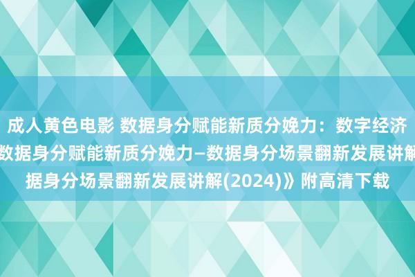 成人黄色电影 数据身分赋能新质分娩力：数字经济期间的计策摄取——《数据身分赋能新质分娩力—数据身分场景翻新发展讲解(2024)》附高清下载