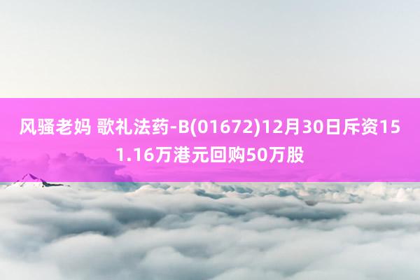 风骚老妈 歌礼法药-B(01672)12月30日斥资151.16万港元回购50万股