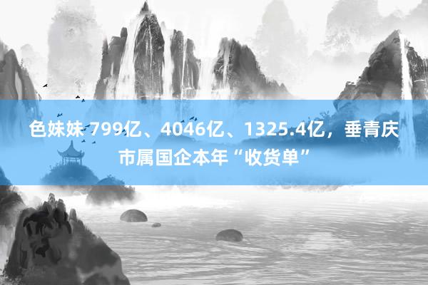 色妹妹 799亿、4046亿、1325.4亿，垂青庆市属国企本年“收货单”