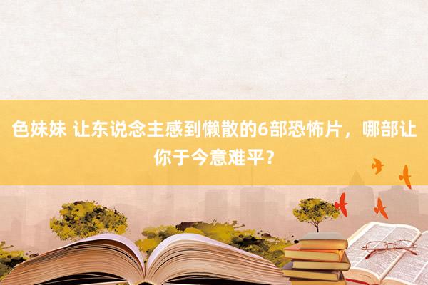 色妹妹 让东说念主感到懒散的6部恐怖片，哪部让你于今意难平？