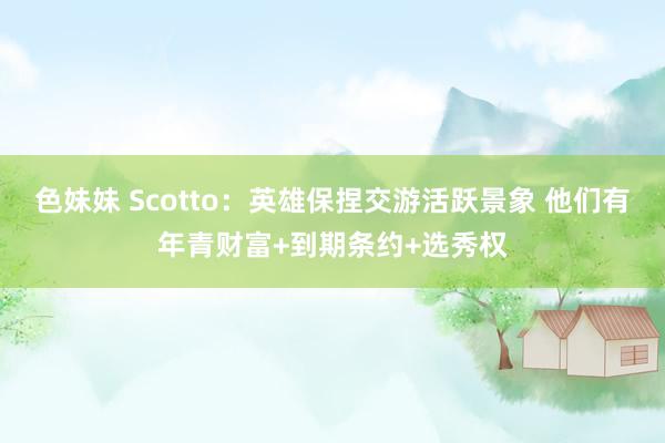 色妹妹 Scotto：英雄保捏交游活跃景象 他们有年青财富+到期条约+选秀权