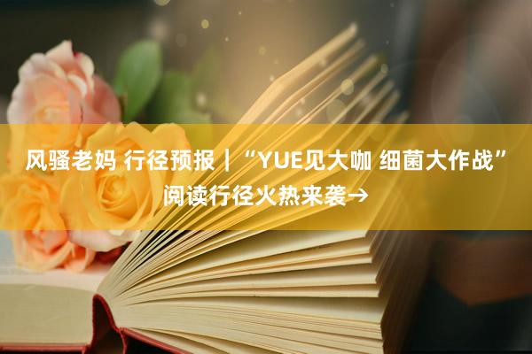 风骚老妈 行径预报｜“YUE见大咖 细菌大作战”阅读行径火热来袭→