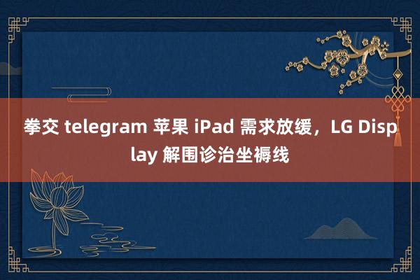 拳交 telegram 苹果 iPad 需求放缓，LG Display 解围诊治坐褥线