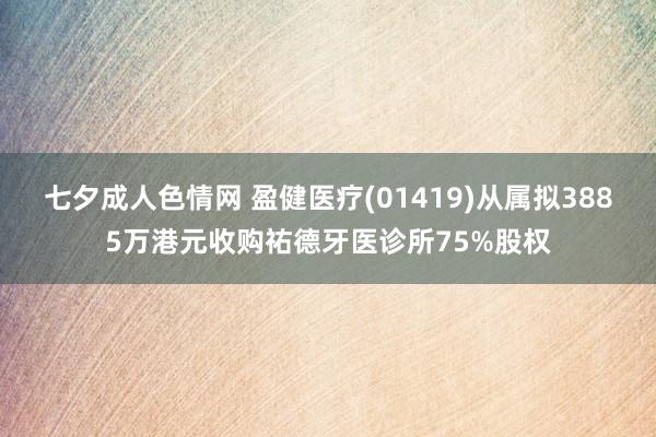 七夕成人色情网 盈健医疗(01419)从属拟3885万港元收购祐德牙医诊所75%股权