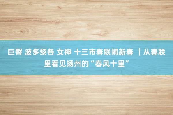 巨臀 波多黎各 女神 十三市春联闹新春 ｜从春联里看见扬州的“春风十里”