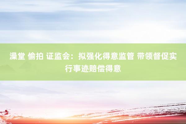 澡堂 偷拍 证监会：拟强化得意监管 带领督促实行事迹赔偿得意