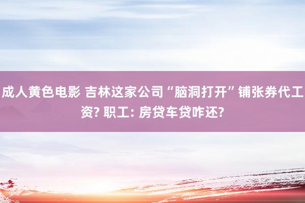 成人黄色电影 吉林这家公司“脑洞打开”铺张券代工资? 职工: 房贷车贷咋还?