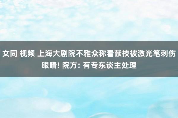 女同 视频 上海大剧院不雅众称看献技被激光笔刺伤眼睛! 院方: 有专东谈主处理