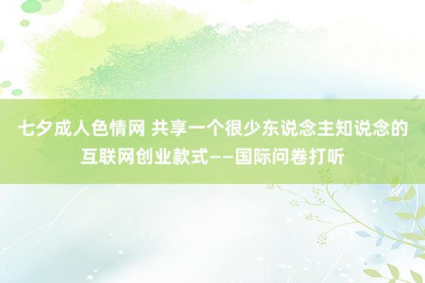 七夕成人色情网 共享一个很少东说念主知说念的互联网创业款式——国际问卷打听