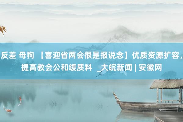 反差 母狗 【喜迎省两会很是报说念】优质资源扩容，提高教会公和缓质料  _大皖新闻 | 安徽网