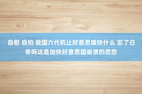 自慰 自拍 我国六代机让好意思媒快什么 忘了白帝吗这是加快好意思国崩溃的忽悠