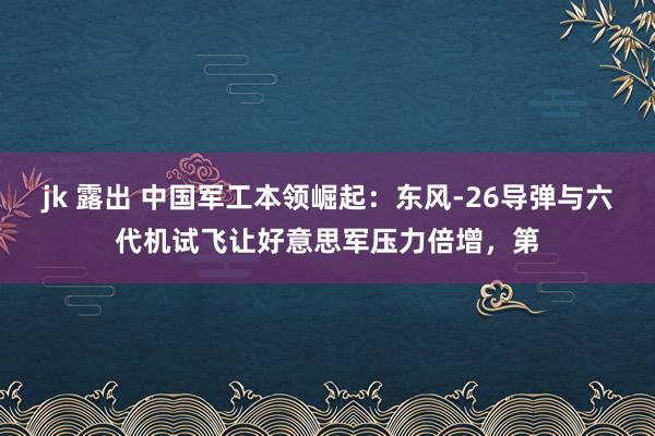 jk 露出 中国军工本领崛起：东风-26导弹与六代机试飞让好意思军压力倍增，第