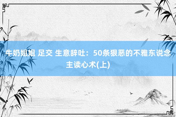 牛奶姐姐 足交 生意辞吐：50条狠恶的不雅东说念主读心术(上)