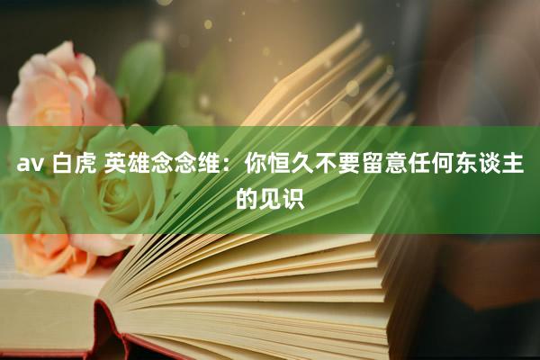 av 白虎 英雄念念维：你恒久不要留意任何东谈主的见识