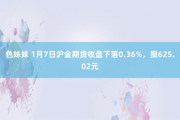 色妹妹 1月7日沪金期货收盘下落0.36%，报625.02元