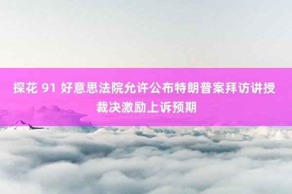 探花 91 好意思法院允许公布特朗普案拜访讲授 裁决激励上诉预期