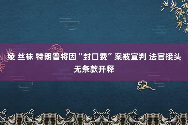 绫 丝袜 特朗普将因“封口费”案被宣判 法官接头无条款开释