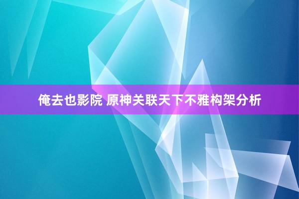 俺去也影院 原神关联天下不雅构架分析