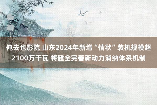 俺去也影院 山东2024年新增“情状”装机规模超2100万千瓦 将健全完善新动力消纳体系机制