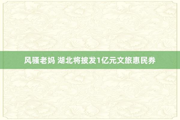 风骚老妈 湖北将披发1亿元文旅惠民券