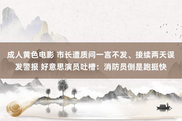 成人黄色电影 市长遭质问一言不发、接续两天误发警报 好意思演员吐槽：消防员倒是跑挺快