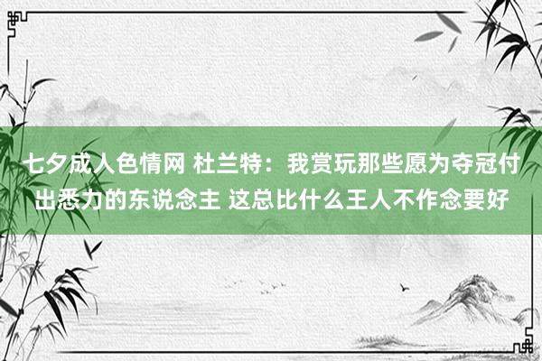 七夕成人色情网 杜兰特：我赏玩那些愿为夺冠付出悉力的东说念主 这总比什么王人不作念要好