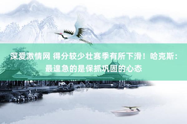 深爱激情网 得分较少壮赛季有所下滑！哈克斯：最遑急的是保抓巩固的心态