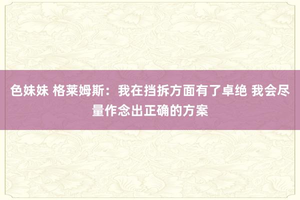 色妹妹 格莱姆斯：我在挡拆方面有了卓绝 我会尽量作念出正确的方案