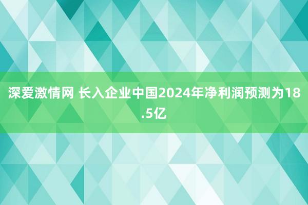 深爱激情网 长入企业中国2024年净利润预测为18.5亿