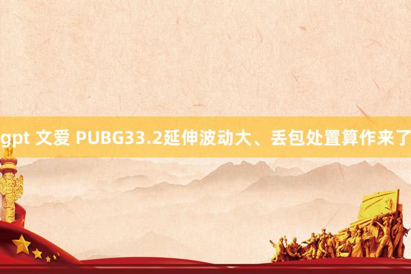 gpt 文爱 PUBG33.2延伸波动大、丢包处置算作来了