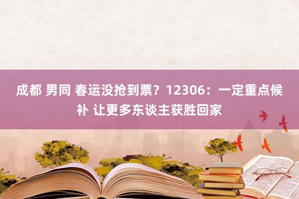 成都 男同 春运没抢到票？12306：一定重点候补 让更多东谈主获胜回家