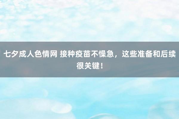 七夕成人色情网 接种疫苗不懆急，这些准备和后续很关键！