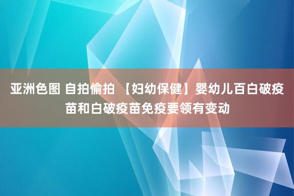 亚洲色图 自拍偷拍 【妇幼保健】婴幼儿百白破疫苗和白破疫苗免疫要领有变动