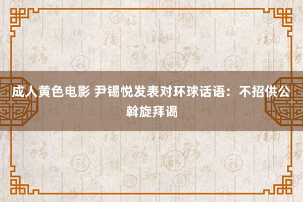 成人黄色电影 尹锡悦发表对环球话语：不招供公斡旋拜谒