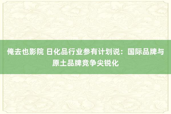 俺去也影院 日化品行业参有计划说：国际品牌与原土品牌竞争尖锐化