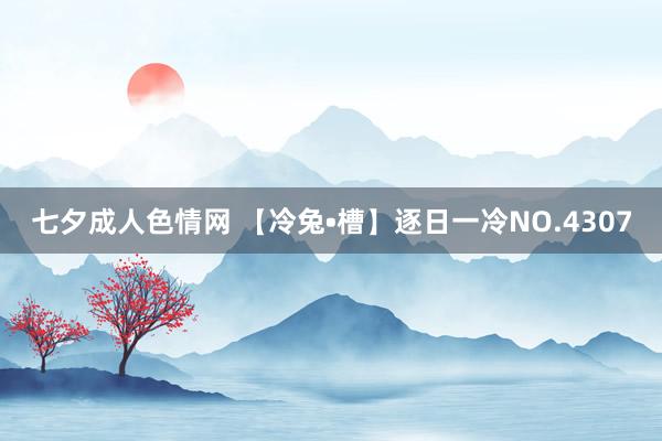 七夕成人色情网 【冷兔•槽】逐日一冷NO.4307