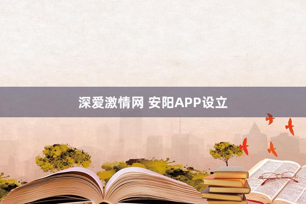 深爱激情网 安阳APP设立