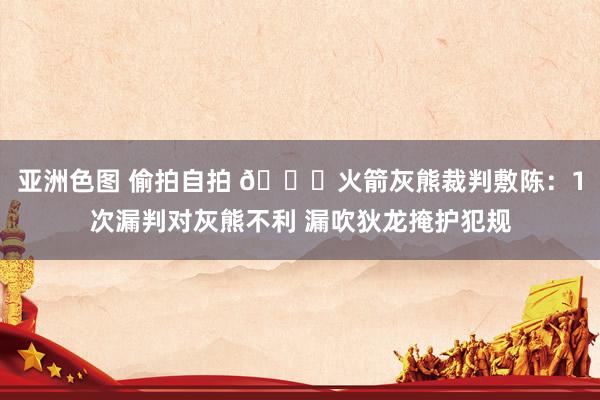 亚洲色图 偷拍自拍 👀火箭灰熊裁判敷陈：1次漏判对灰熊不利 漏吹狄龙掩护犯规