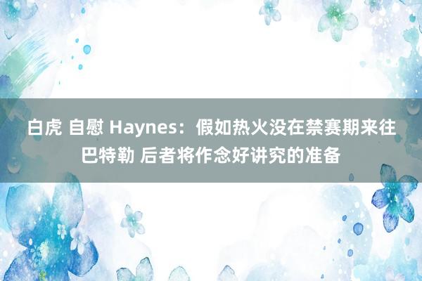 白虎 自慰 Haynes：假如热火没在禁赛期来往巴特勒 后者将作念好讲究的准备