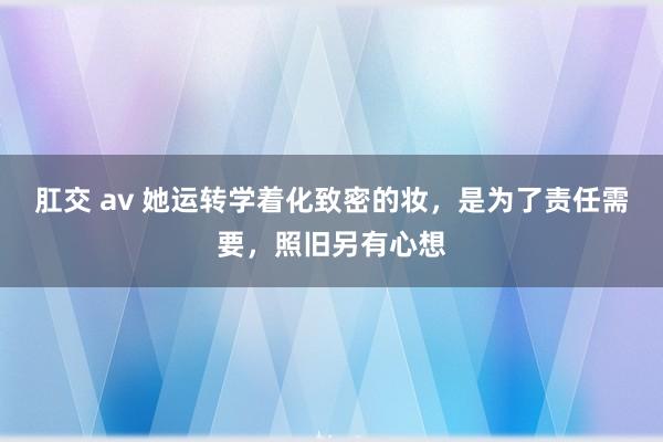 肛交 av 她运转学着化致密的妆，是为了责任需要，照旧另有心想